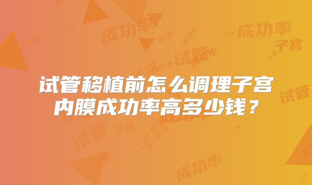试管移植前怎么调理子宫内膜成功率高多少钱？