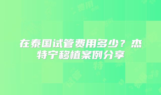在泰国试管费用多少?杰特宁移植案例分享