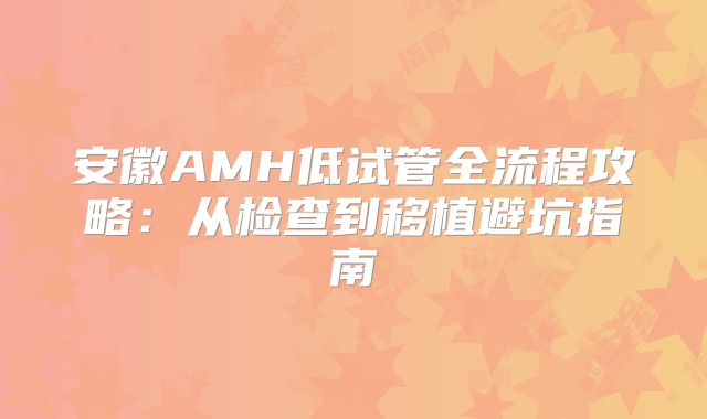安徽AMH低试管全流程攻略:从检查到移植避坑指南