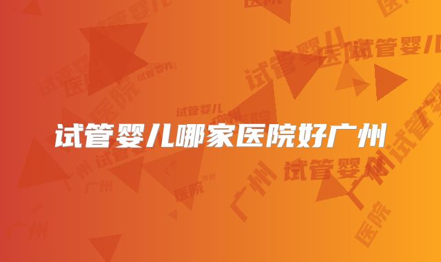 试管婴儿哪家医院好广州