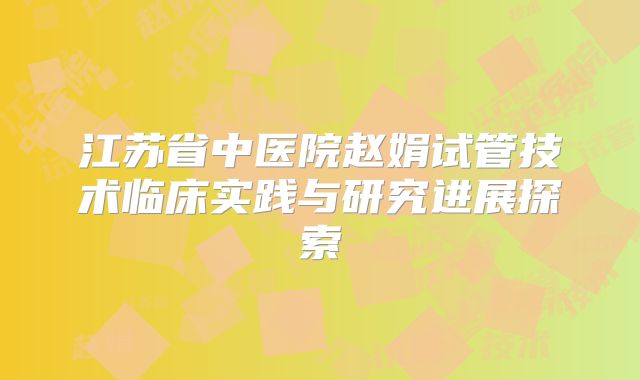 江苏省中医院赵娟试管技术临床实践与研究进展探索