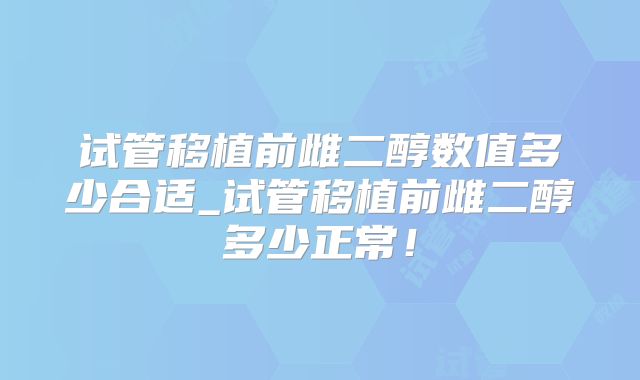 试管移植前雌二醇数值多少合适_试管移植前雌二醇多少正常！