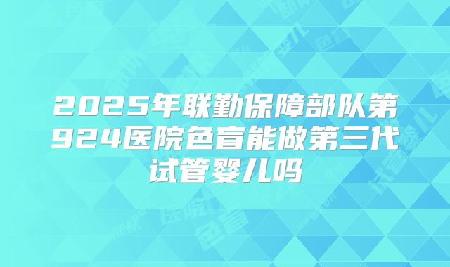 2025年联勤保障部队第924医院色盲能做第三代试管婴儿吗