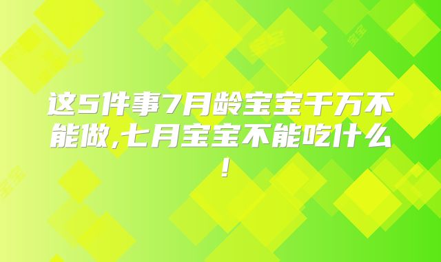这5件事7月龄宝宝千万不能做,七月宝宝不能吃什么！