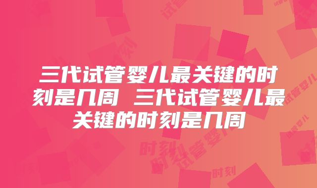 三代试管婴儿最关键的时刻是几周 三代试管婴儿最关键的时刻是几周