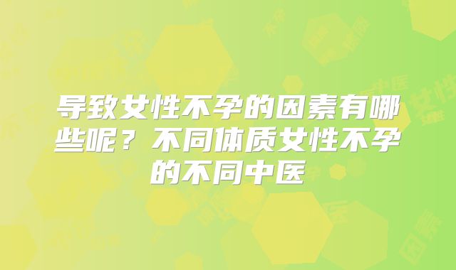 导致女性不孕的因素有哪些呢?不同体质女性不孕的不同中医