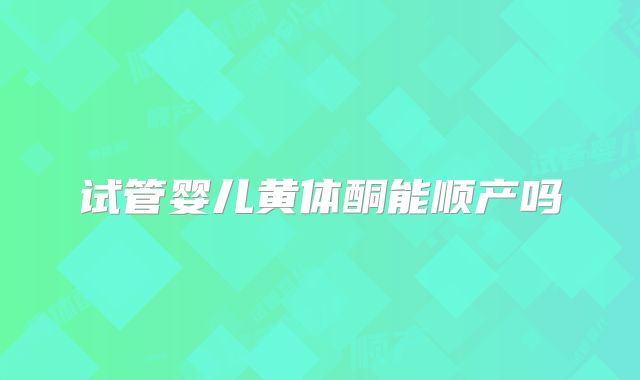 试管婴儿黄体酮能顺产吗
