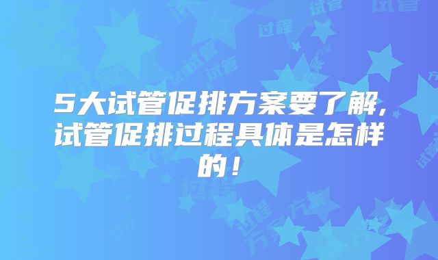 5大试管促排方案要了解,试管促排过程具体是怎样的！