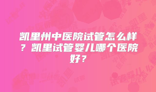 凯里州中医院试管怎么样?凯里试管婴儿哪个医院好?