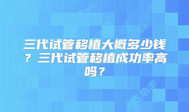 三代试管移植大概多少钱?三代试管移植成功率高吗?
