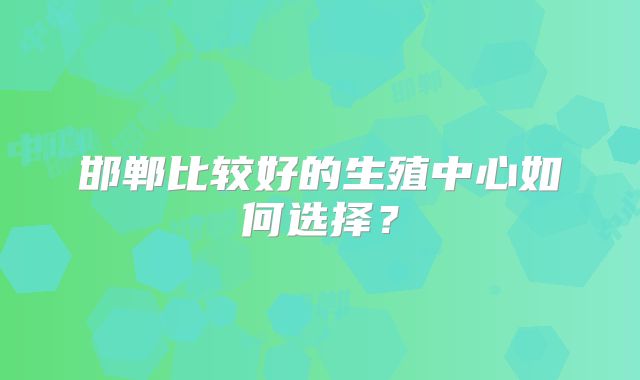 邯郸比较好的生殖中心如何选择？