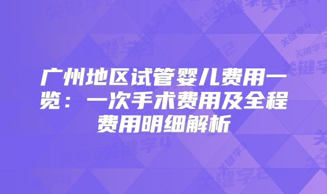广州地区试管婴儿费用一览：一次手术费用及全程费用明细解析