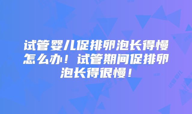 试管婴儿促排卵泡长得慢怎么办！试管期间促排卵泡长得很慢！