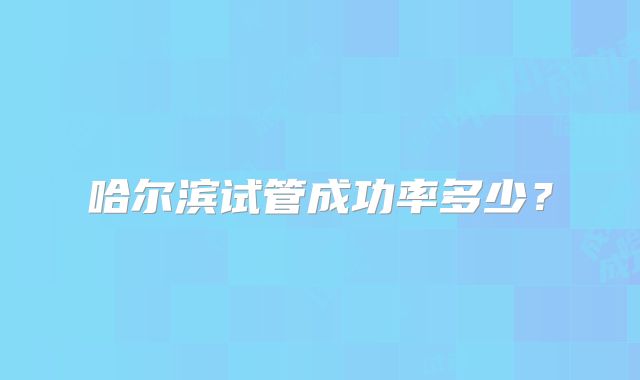 哈尔滨试管成功率多少?