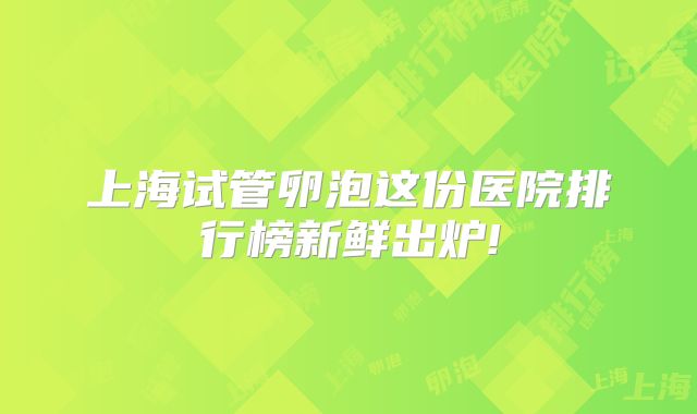 上海试管卵泡这份医院排行榜新鲜出炉!