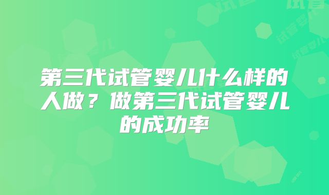 第三代试管婴儿什么样的人做？做第三代试管婴儿的成功率