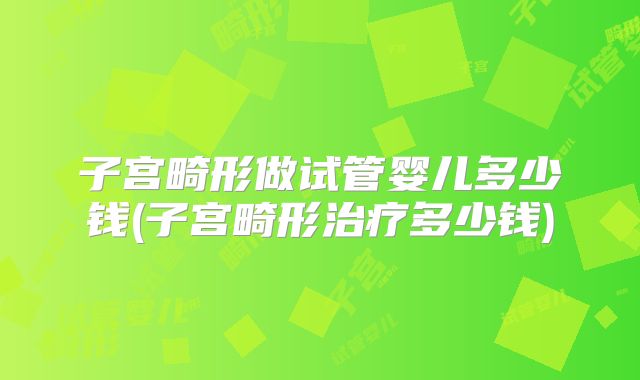 子宫畸形做试管婴儿多少钱(子宫畸形治疗多少钱)