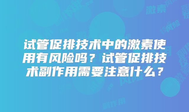 试管促排技术中的激素使用有风险吗？试管促排技术副作用需要注意什么？