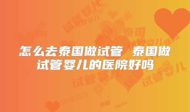 怎么去泰国做试管 泰国做试管婴儿的医院好吗