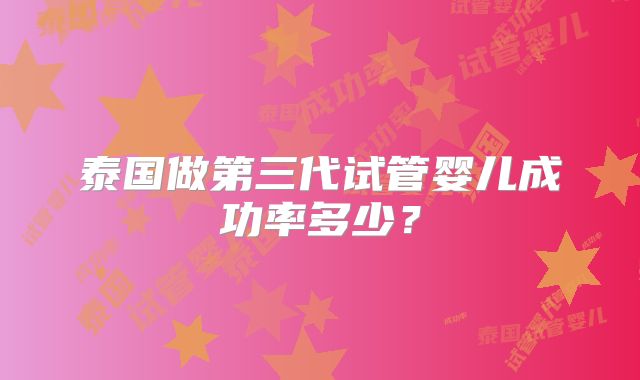 泰国做第三代试管婴儿成功率多少?