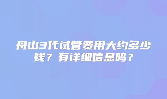 舟山3代试管费用大约多少钱？有详细信息吗？