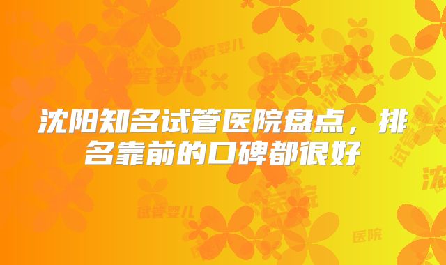 沈阳知名试管医院盘点，排名靠前的口碑都很好