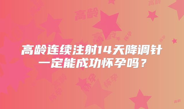 高龄连续注射14天降调针一定能成功怀孕吗?