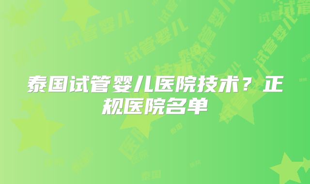 泰国试管婴儿医院技术?正规医院名单