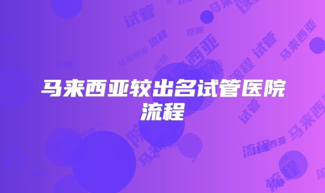 马来西亚较出名试管医院流程