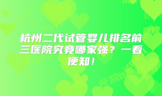 杭州二代试管婴儿排名前三医院究竟哪家强？一看便知！