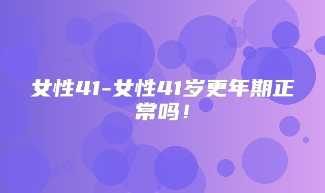 女性41-女性41岁更年期正常吗!
