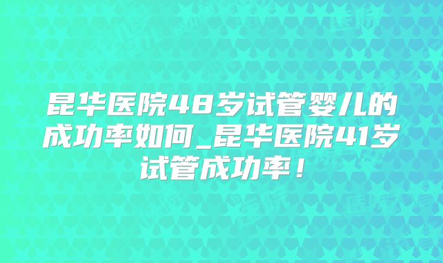 昆华医院48岁试管婴儿的成功率如何_昆华医院41岁试管成功率!