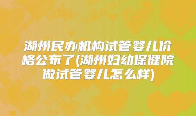 湖州民办机构试管婴儿价格公布了(湖州妇幼保健院做试管婴儿怎么样)