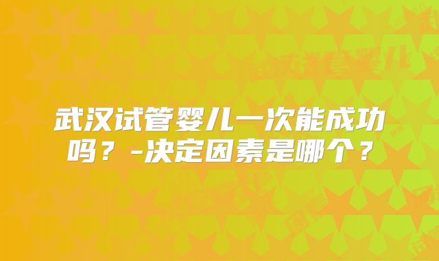 武汉试管婴儿一次能成功吗？-决定因素是哪个？