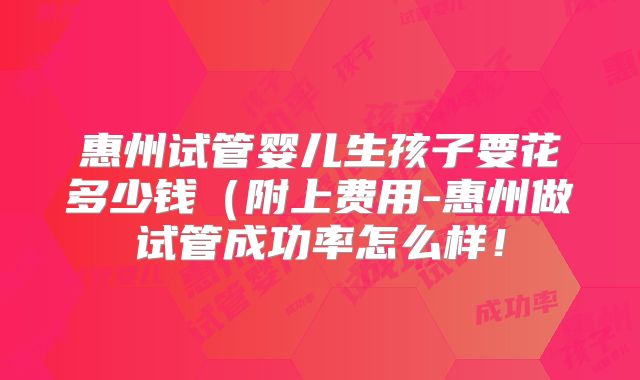 惠州试管婴儿生孩子要花多少钱(附上费用-惠州做试管成功率怎么样!