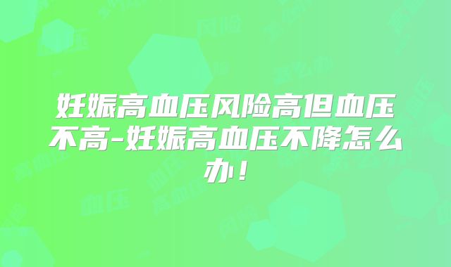妊娠高血压风险高但血压不高-妊娠高血压不降怎么办!
