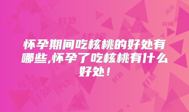 怀孕期间吃核桃的好处有哪些,怀孕了吃核桃有什么好处!