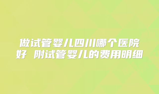 做试管婴儿四川哪个医院好 附试管婴儿的费用明细