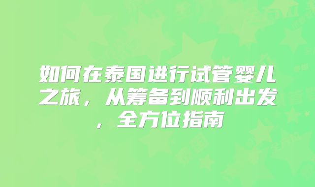 如何在泰国进行试管婴儿之旅，从筹备到顺利出发，全方位指南