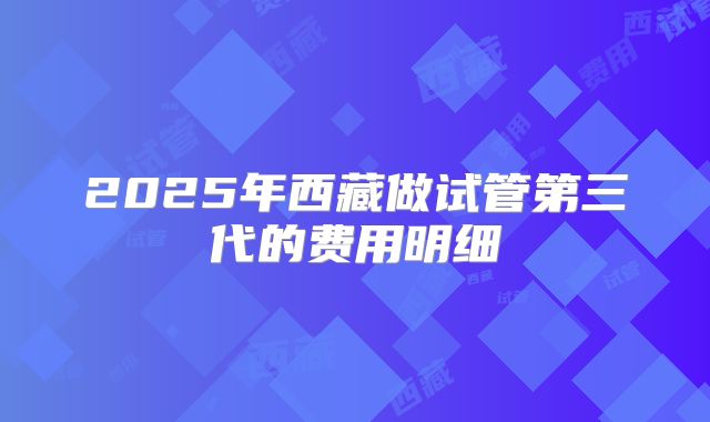 2025年西藏做试管第三代的费用明细