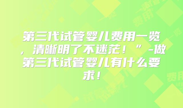 第三代试管婴儿费用一览，清晰明了不迷茫！”-做第三代试管婴儿有什么要求！
