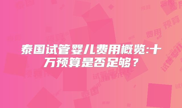 泰国试管婴儿费用概览:十万预算是否足够?