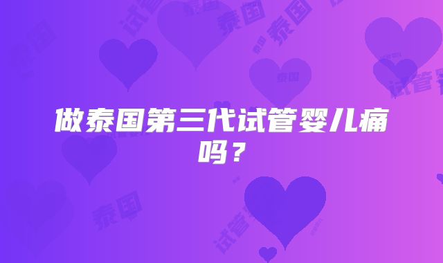 做泰国第三代试管婴儿痛吗？
