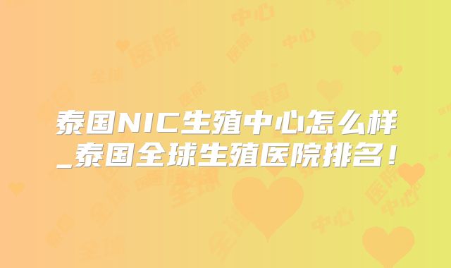 泰国NIC生殖中心怎么样_泰国全球生殖医院排名!