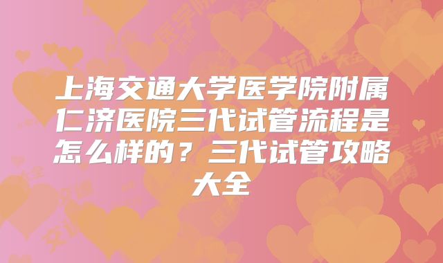 上海交通大学医学院附属仁济医院三代试管流程是怎么样的？三代试管攻略大全