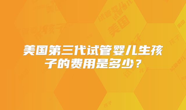 美国第三代试管婴儿生孩子的费用是多少?