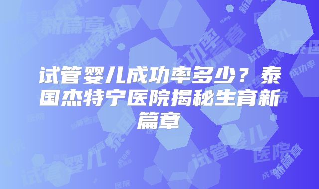 试管婴儿成功率多少？泰国杰特宁医院揭秘生育新篇章