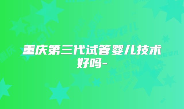 重庆第三代试管婴儿技术好吗-