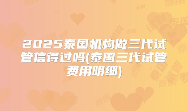 2025泰国机构做三代试管信得过吗(泰国三代试管费用明细)