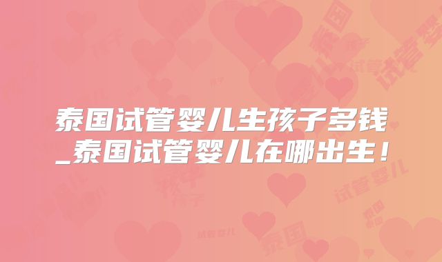 泰国试管婴儿生孩子多钱_泰国试管婴儿在哪出生！